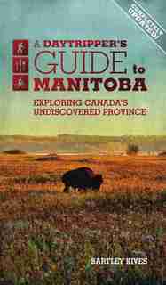 A Daytripper's Guide To Manitoba: Exploring Canada's Undiscovered Province by Bartley Kives