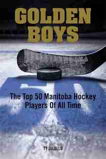 Golden Boys: The Top 50 Manitoba Hockey Players Of All Time by Ty Dilello
