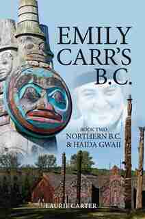 Emily Carr's B.C.: Northern B.C. & Haida Gwaii by Laurie Carter