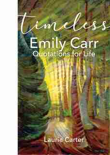 Timeless Emily Carr: Quotations for Life by Laurie Carter