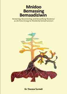 Mnidoo Bemaasing Bemaadiziwin: Reclaiming, Reconnecting, and Demystifying Resiliency as Life Force Energy for Residential School Survivors by Theresa Turmel