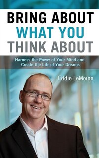 Bring About What You Think About: Harness the Power of Your Mind and Create the Life of Your Dreams