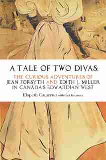 A Tale of Two Divas: The Curious Adventures of Jean Forsyth and Edith J. Miller in Canada's Edwardian West by Elspeth Cameron