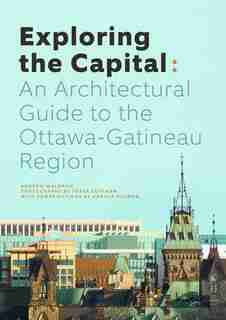 Exploring The Capital: An Architectural Guide To The Ottawa Gatineau Region by Andrew Waldron