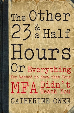 The Other 23 & a Half Hours: Or Everything You Wanted to Know that Your MFA Didn't Teach You