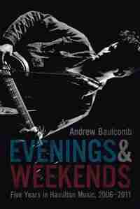 Evenings and Weekends: Five Years in Hamilton Music, 2006-2011 by Andrew Baulcomb
