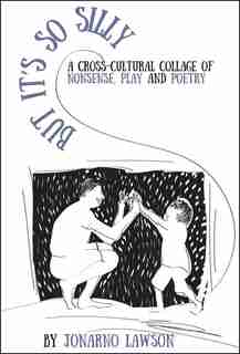 But It's So Silly: A Cross-cultural Collage of Nonsense, Play and Poetry by Jonarno Lawson