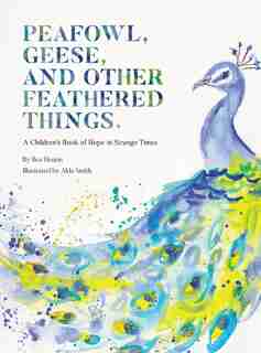 PEAFOWL, GEESE, AND OTHER FEATHERED THINGS - A Children's Book of Hope In Strange Times by Bea Heunis