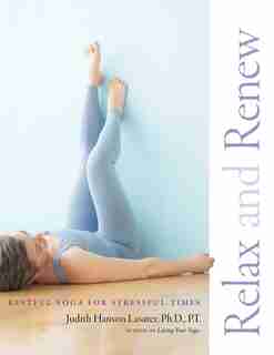 Relax and Renew: Restful Yoga for Stressful Times by Judith Hanson Lasater