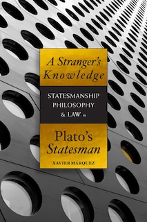 A Stranger's Knowledge: Statesmanship, Philosophy, And Law In Plato's Statesman: Statesmanship, Philosophy, And Law In Plato's Statesman