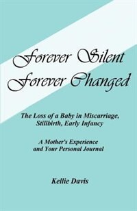 Forever Silent, Forever Changed: The Loss of a Baby in Miscarriage, Stillbirth, Early Infancy. a Mother's Experience and Your Person