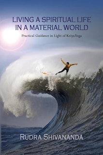 Living A Spiritual Life In A Material World: Practical Guidance in Light of Kriya Yoga