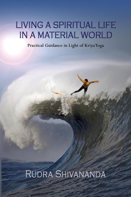 Living A Spiritual Life In A Material World: Practical Guidance in Light of Kriya Yoga