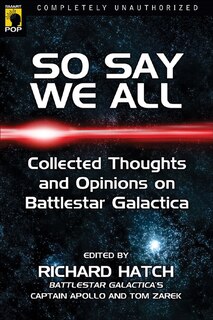 So Say We All: An Unauthorized Collection of Thoughts and Opinions on Battlestar Galactica