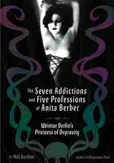 The Seven Addictions And Five Professions Of Anita Berber: Weimar Berlin's Priestess Of Decadence by Mel Gordon