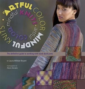 Artful Color, Mindful Knits: The Definitive Guide To Working With Hand-dyed Yarn