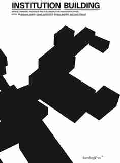 Institution Building: Artists, Curators, Architects In The Struggle For Institutional Space by Nikolaus Hirsch