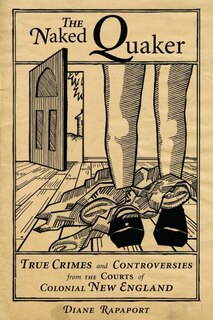 The Naked Quaker: True Crimes And Controversies From The Courts Of Colonial New England