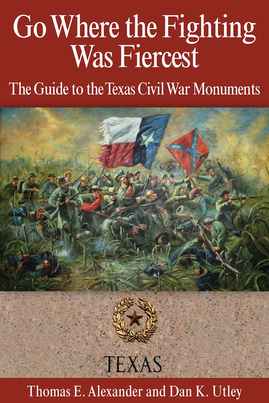 Go Where the Fighting Was Fiercest: The Guide to the Texas Civil War Monuments