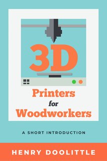 Front cover_3d Printers For Woodworkers