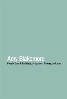 Front cover_Amy Blakemore: People, Cars & Buildings, Sculptures, Flowers, and Junk