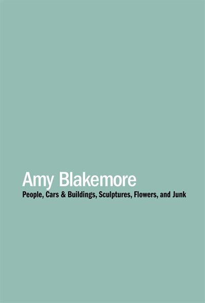 Front cover_Amy Blakemore: People, Cars & Buildings, Sculptures, Flowers, and Junk