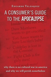 A Consumer's Guide To The Apocalypse: Why There is No Cultural War in America and Why We Will Perish Nonetheless