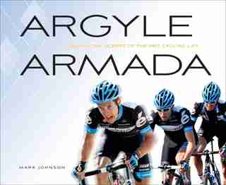 Argyle Armada: Behind The Scenes Of The Pro Cycling Life by Mark Johnson