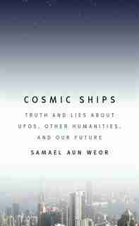 Cosmic Ships: Truth and Lies about UFOs, Other Humanities, and Our Future by Samael Aun Weor