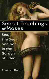 Secret Teachings of Moses: Sex, the Soul, and God in the Garden of Eden by Aunel va Daath
