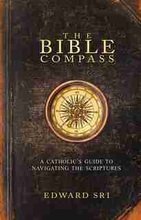 The Bible Compass: A Catholic's Guide to Navigating the Scriptures by Edward Sri