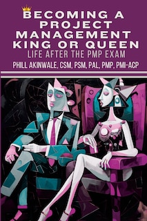 Becoming a Project Management King or Queen (Life After the PMP Exam): How to Lead and Succeed After Your PMP Exam