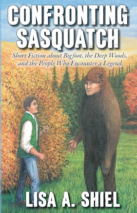 Confronting Sasquatch: Short Fiction About Bigfoot, The Deep Woods, And The People Who Encounter A Legend