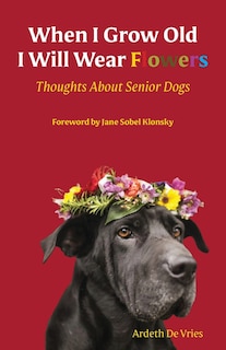 When I Grow Old I Will Wear Flowers: Thoughts About Senior Dogs