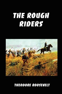 The Rough Riders: Teddy Roosevelt's Firsthand Account Of The Cuban Campaign During The Spanish-american War