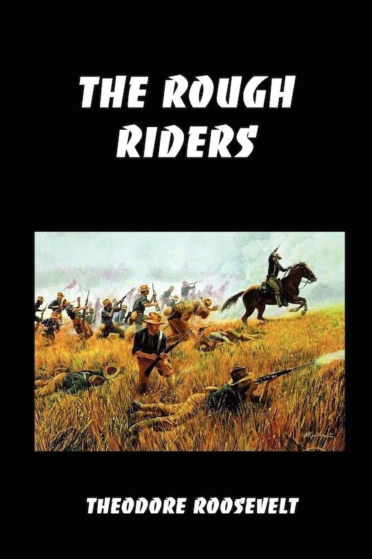 The Rough Riders: Teddy Roosevelt's Firsthand Account Of The Cuban Campaign During The Spanish-american War