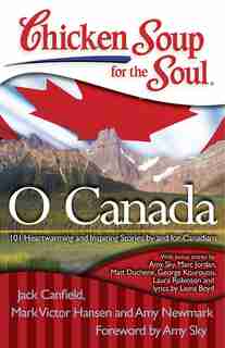 CHICKEN SOUP FOR THE SOUL O CANADA: 101 Heartwarming and Inspiring Stories by and for Canadians by Jack Canfield