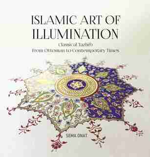 Islamic Art Of Illumination: Classical Tazhib From Ottoman To Contemporary Times by Sema Onat