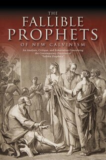 The Fallible Prophets of New Calvinism: An Analysis, Critique, and Exhortation Concerning the Contemporary Doctrine of Fallible Prophecy