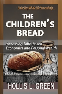 THE CHILDREN'S BREAD: Accessing Faith-Based Economics and Personal Wealth By Unlocking Whole Life Stewardship