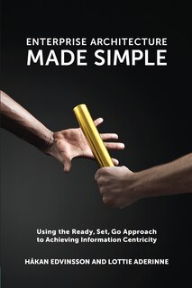 Enterprise Architecture Made Simple: Using the Ready, Set, Go Approach to Achieving Information Centricity