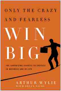 Only the Crazy and Fearless Win BIG!: The Surprising Secrets to Success in Business and in Life by Arthur Wylie