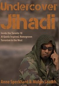 Undercover Jihadi: Inside the Toronto 18 - Al Qaeda Inspired, Homegrown Terrorism in the West