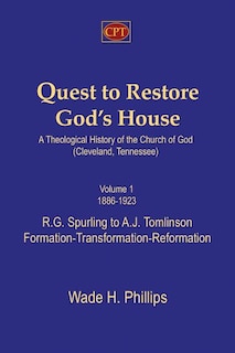 Quest to Restore God's House - A Theological History of the Church of God (Cleveland, Tennessee): Volume I, 1886-1923, R.G. Spurling to A.J. Tomlinson, Formation-Transformation-Reformation
