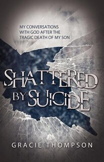 Shattered by Suicide: My Conversations with God after the Tragic Death of My Son