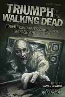 Triumph of The Walking Dead: Robert Kirkman's Zombie Epic On Page And Screen by Joe R. Lansdale