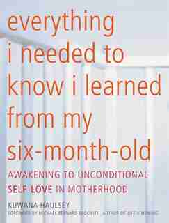 Everything I Needed to Know I Learned From My Six-Month-Old: Awakening To Unconditional Self-Love in Motherhood by Kuwana Haulsey