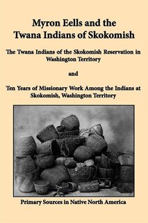 Myron Eells And The Twana Indians Of Skokomish: The Twana Indians Of The Skokomish Reservation In Washington Territory And Ten Years Of Missionary
