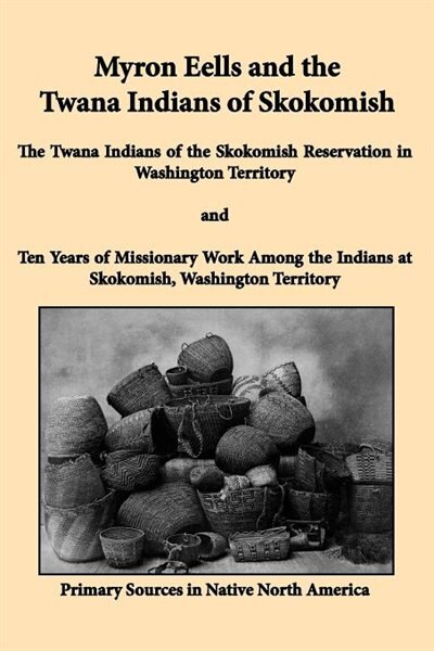 Myron Eells And The Twana Indians Of Skokomish: The Twana Indians Of The Skokomish Reservation In Washington Territory And Ten Years Of Missionary