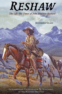 Reshaw: The Life and Times of John Baptiste Richard: Extraordinary Entrepreneur and Scoundrel of the Western Frontier